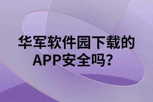 華軍軟件園下載的APP安全嗎(圖1)
